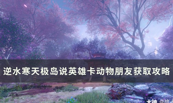 《逆水寒》说英雄卡动物朋友怎么获得 天极岛说英雄卡动物朋友获取攻略