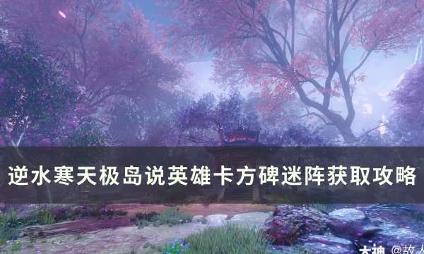 《逆水寒》说英雄卡方碑迷阵怎么获得 天极岛说英雄卡方碑迷阵获取攻略