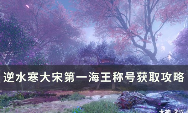 《逆水寒》大宋第一海王称号怎么获得 大宋第一海王称号获取攻略
