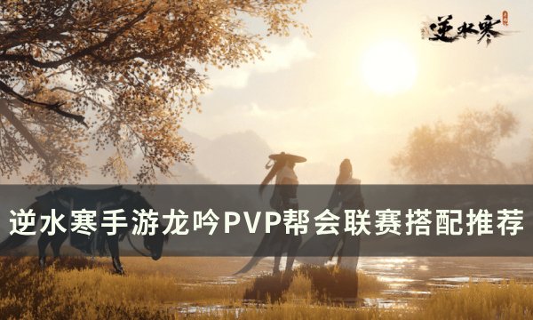 《逆水寒手游》龙吟帮会联赛怎么搭配 龙吟PVP帮会联赛搭配推荐