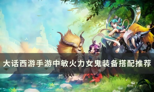 《大话西游手游》中敏火力女鬼装备怎么搭配 中敏火力女鬼装备搭配推荐