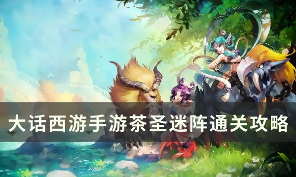 《大话西游手游》茶圣迷阵怎么通关 茶圣迷阵通关攻略