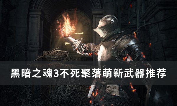《黑暗之魂3》不死聚落萌新该怎么选 武器不死聚落萌新武器推荐