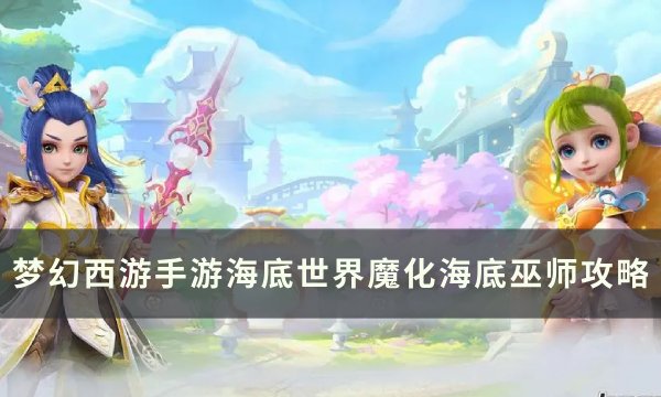 《梦幻西游手游》魔化海底巫师怎么打 海底世界魔化海底巫师攻略
