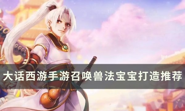 《大话西游手游》召唤兽法宝宝怎么打造 召唤兽法宝宝打造推荐