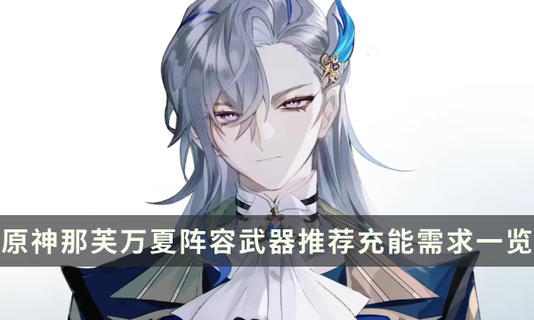 《原神》那维莱特配队推荐攻略 那芙万夏阵容武器推荐充能需求一览