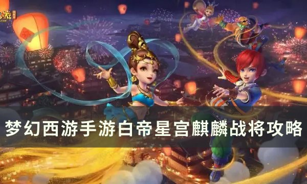 《梦幻西游手游》白帝星宫麒麟战将怎么打 白帝星宫麒麟战将攻略