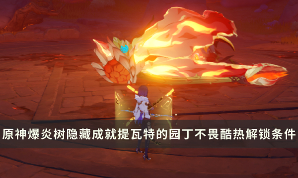 《原神》爆炎树Boss隐藏成就攻略 提瓦特的园丁不畏酷热成就解锁条件