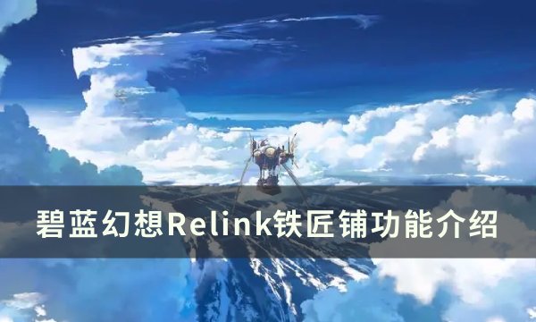 《碧蓝幻想relink》铁匠铺能干啥 铁匠铺功能介绍