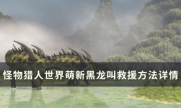 《怪物猎人世界》黑龙任务怎么救援 萌新黑龙叫救援方法详情