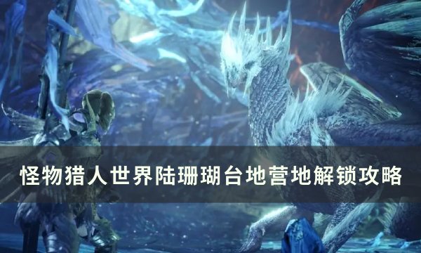 《怪物猎人世界》陆珊瑚台地营地位置在哪 陆珊瑚台地营地解锁攻略