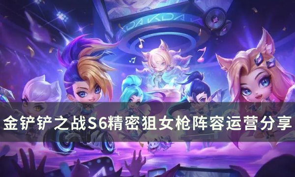 《金铲铲之战》S6女枪上分阵容推荐 S6精密狙女枪阵容运营分享