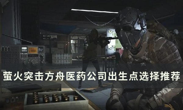 《萤火突击》方舟医药公司出生点怎么选 方舟医药公司出生点选择推荐