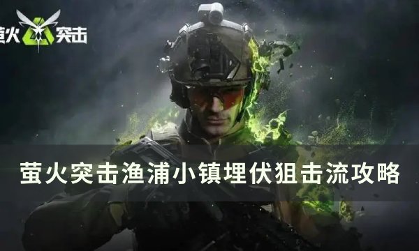 《萤火突击》渔浦小镇怎么埋伏 渔浦小镇埋伏狙击流攻略